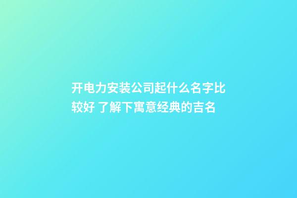 开电力安装公司起什么名字比较好 了解下寓意经典的吉名-第1张-公司起名-玄机派